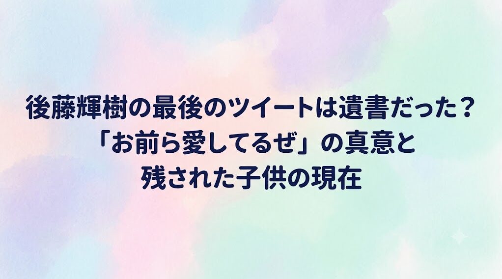 後藤輝樹の最後のツイートは遺書だった？「お前ら愛してるぜ」の真意と残された子供の現在