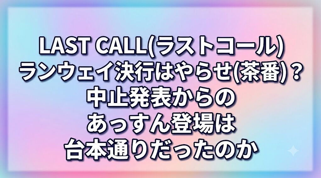 LAST CALL(ラストコール)のランウェイ決行はやらせ(茶番)？中止発表からのあっすん登場は台本通りだったのか