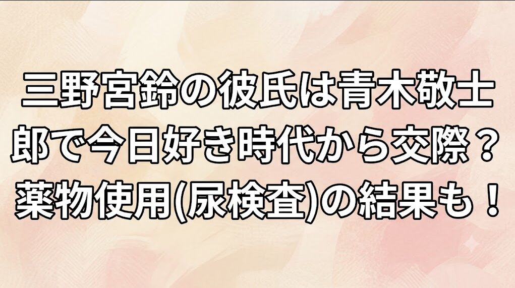 三野宮鈴の彼氏は青木敬士郎で今日好き時代から交際？薬物使用(尿検査)の結果も！