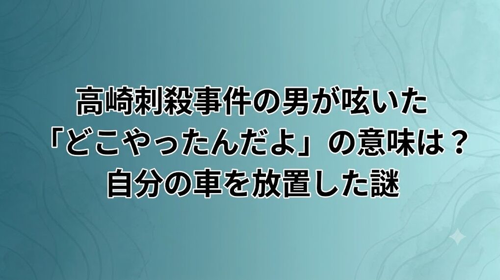 高崎刺殺事件の男が呟いた「どこやったんだよ」の意味は？自分の車を放置した謎