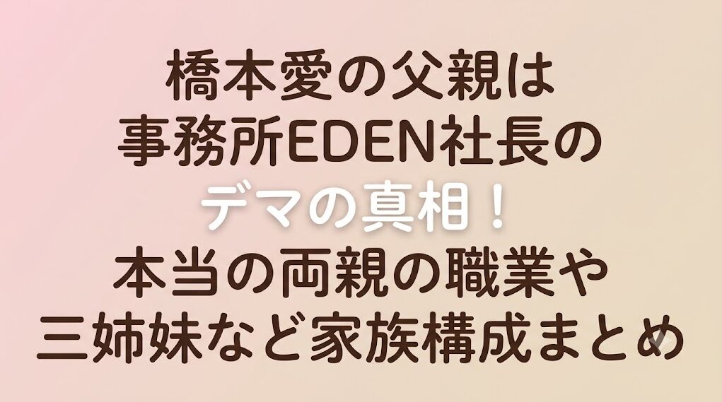 橋本愛の父親は事務所EDEN社長のデマの真相!本当の両親の職業や三姉妹など家族構成まとめ