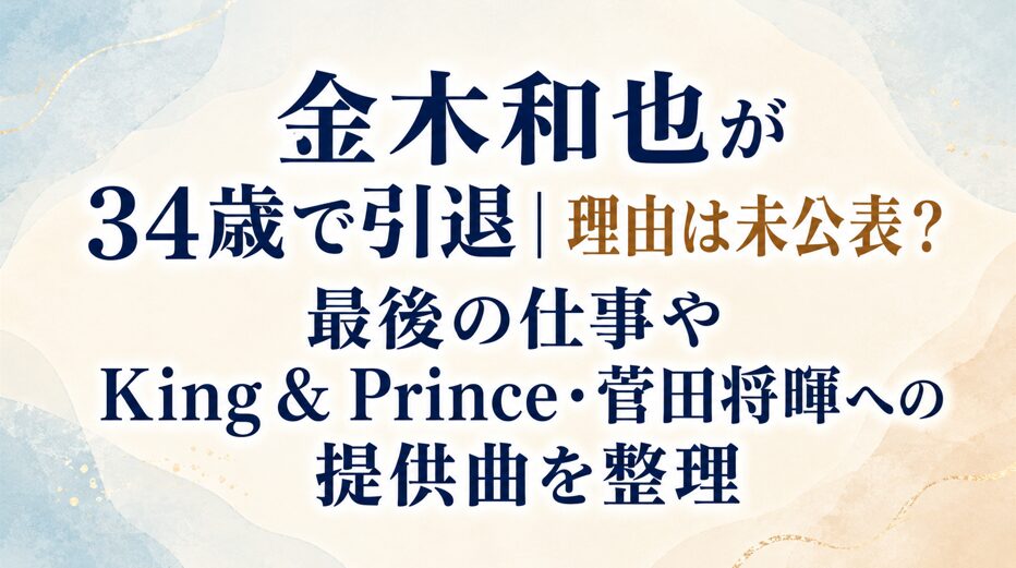 金木和也が34歳で引退|理由は未公表?最後の仕事やKing & Prince・菅田将暉への提供曲を整理