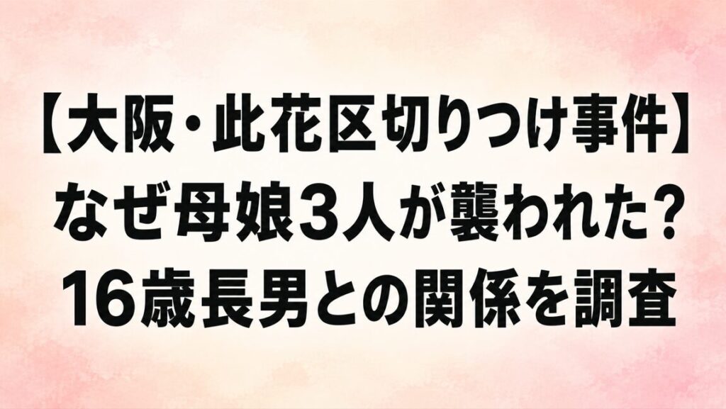 【大阪・此花区切りつけ事件】なぜ母娘3人が襲われた?16歳長男との関係を調査