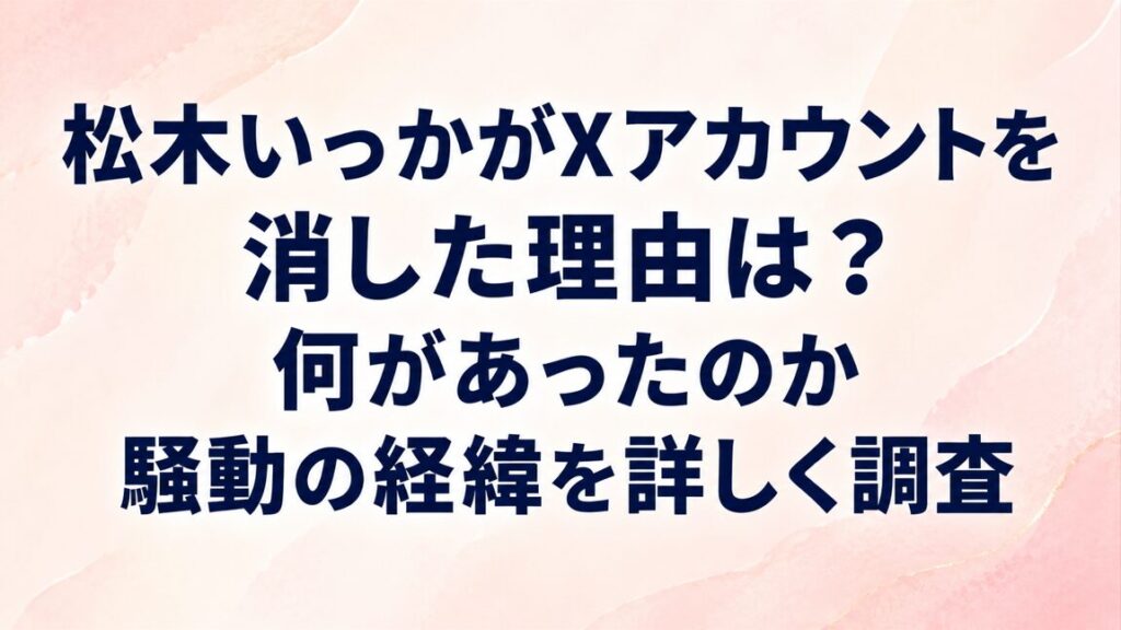 松木いっかがXアカウントを消した理由は？何があったのか騒動の経緯を詳しく調査