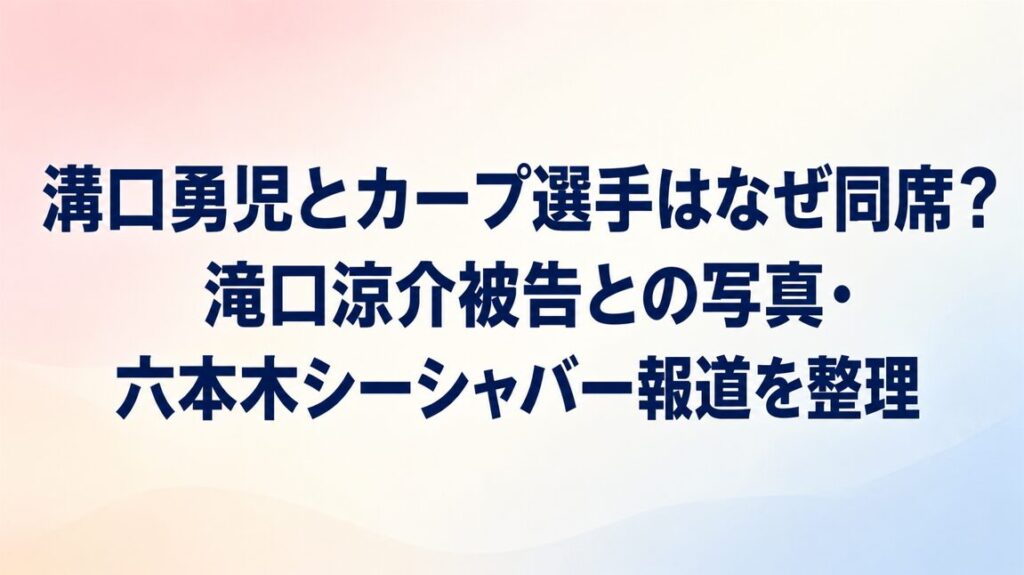 溝口勇児とカープ選手はなぜ同席?滝口涼介被告との写真・六本木シーシャバー報道を整理