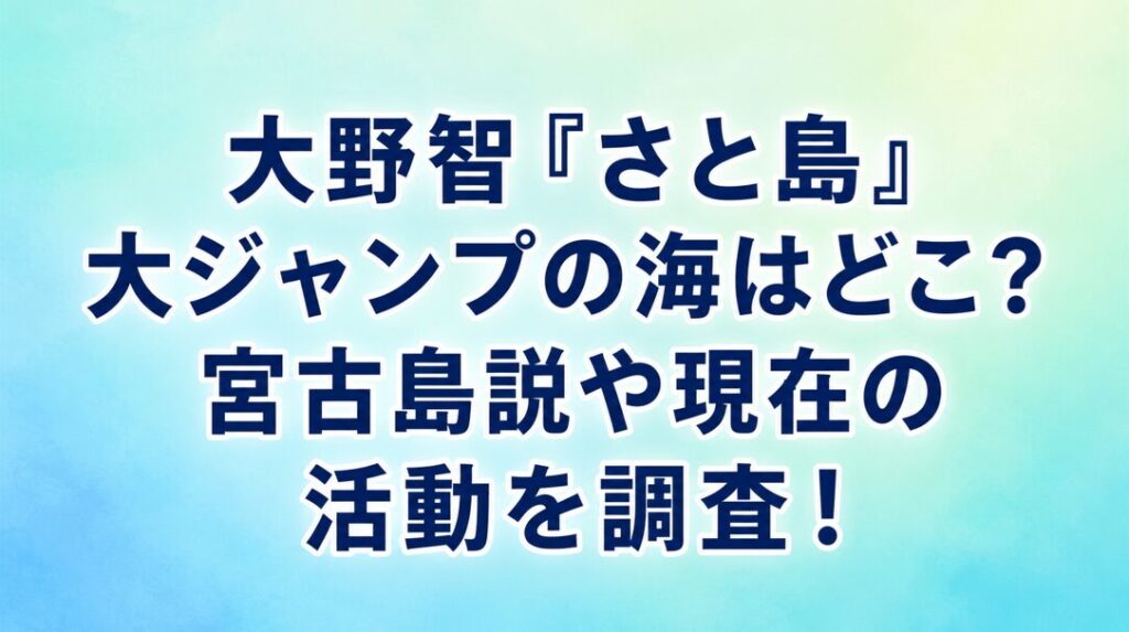 大野智「さと島」大ジャンプの海はどこ?宮古島説や現在の活動を調査!