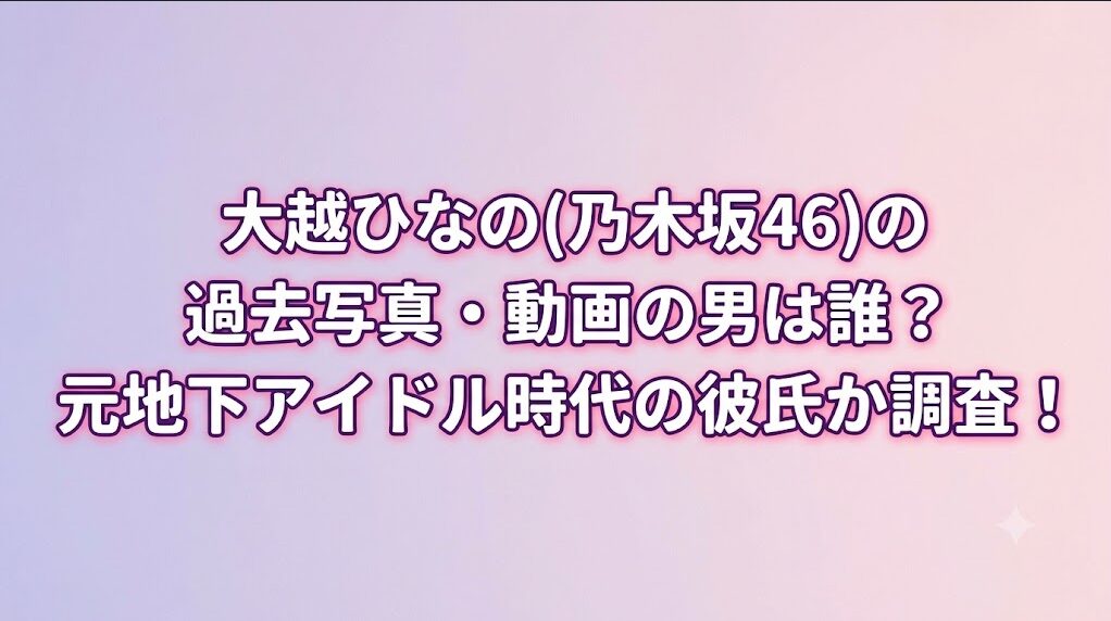 大越ひなの(乃木坂46)の過去写真・動画の男は誰?元地下アイドル時代の彼氏か調査!