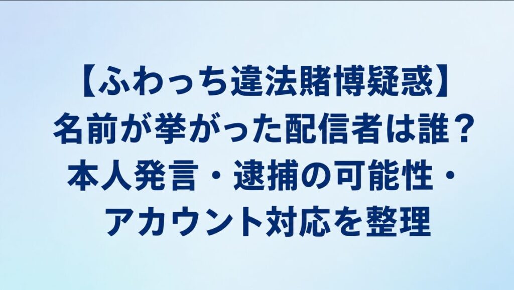 【ふわっち違法賭博疑惑】名前が挙がった配信者は誰？本人発言・逮捕の可能性・アカウント対応を整理